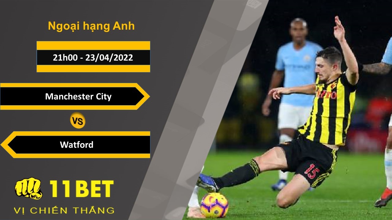 11BET Soi kèo Manchester City vs Watford 21h00, 23/04/2022